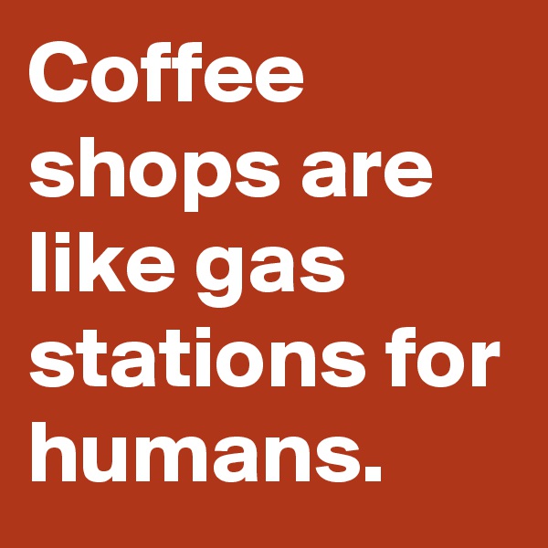 Coffee shops are like gas stations for humans.
