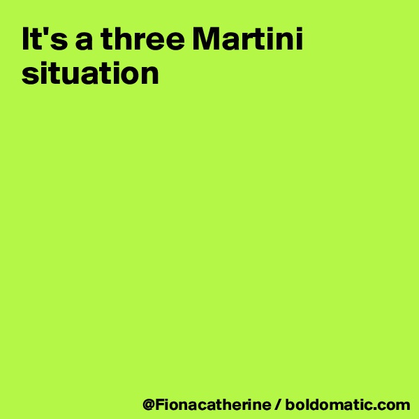 It's a three Martini situation








