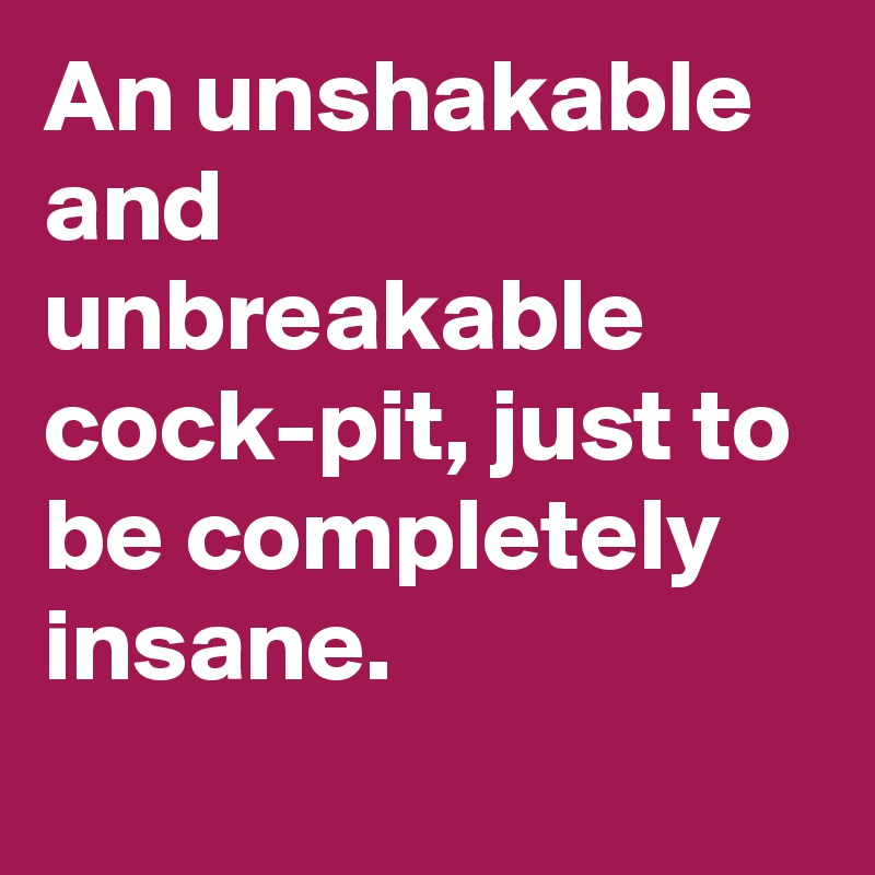 An unshakable and unbreakable cock-pit, just to be completely insane.