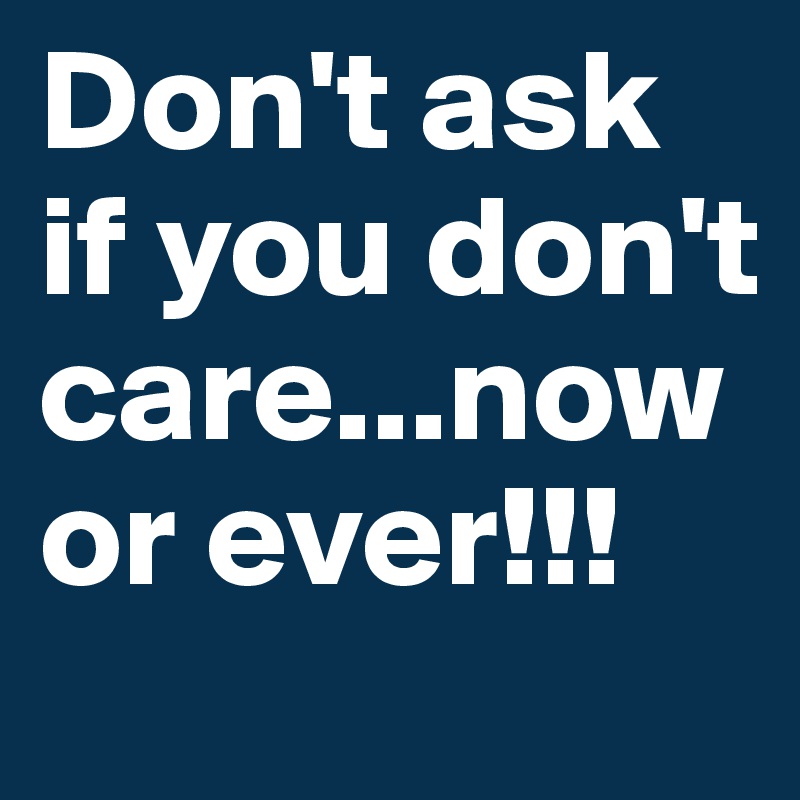 Don't ask if you don't care...now or ever!!!
