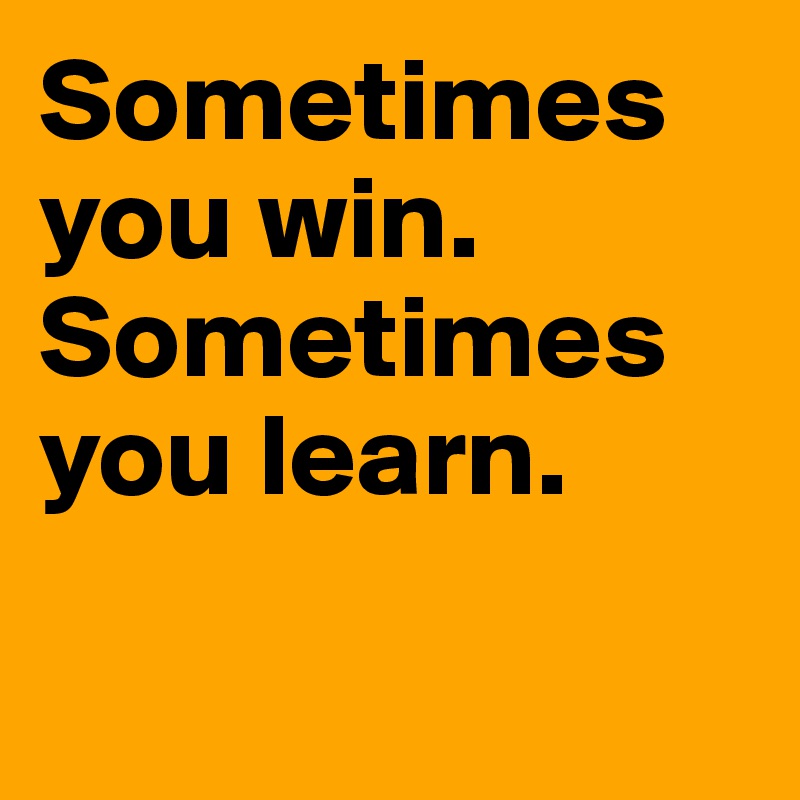 Sometimes you win. Sometimes you learn.

