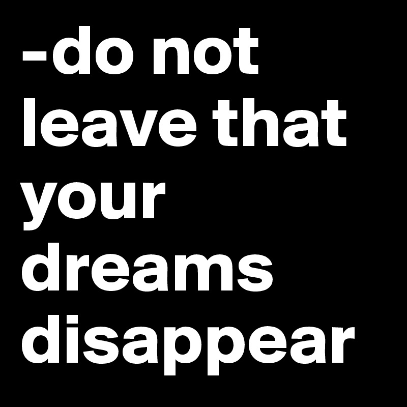 -do not leave that your dreams disappear