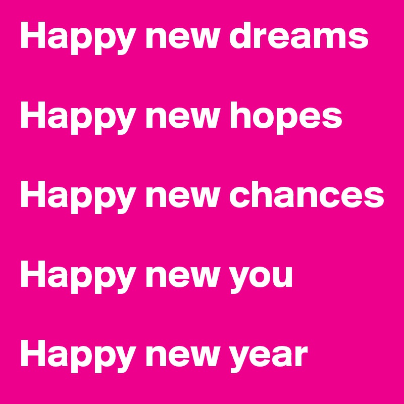 Happy new dreams

Happy new hopes
 
Happy new chances 

Happy new you 

Happy new year