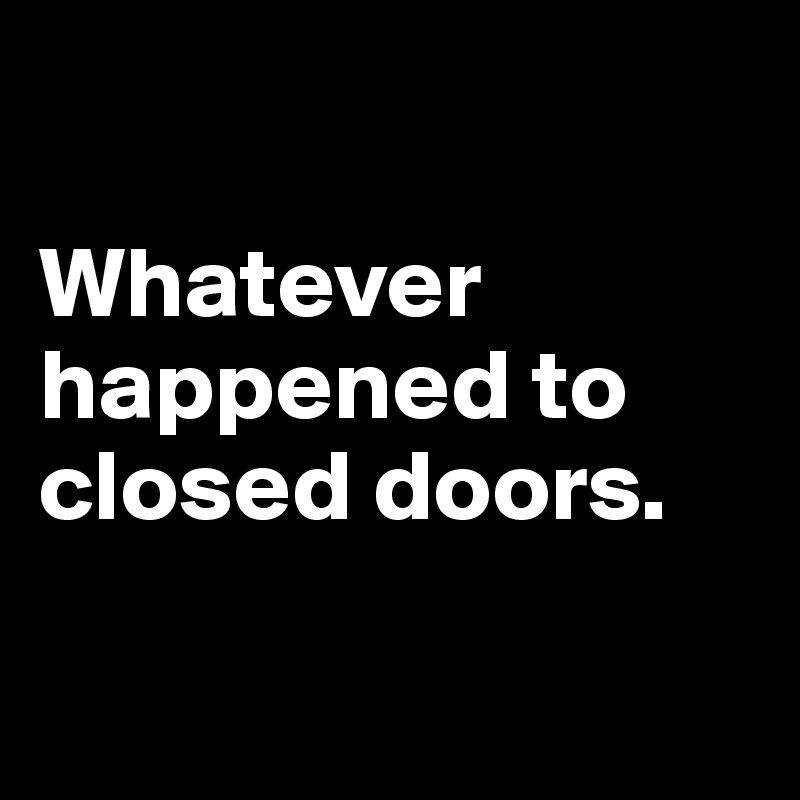 

Whatever happened to closed doors. 

