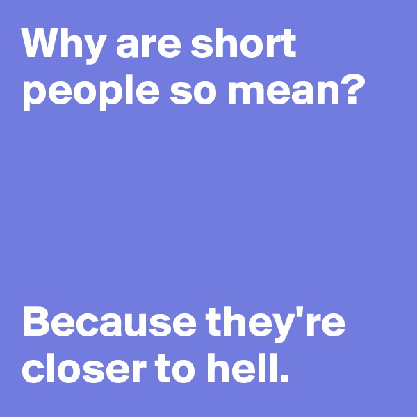 Why are short people so mean?




Because they're closer to hell.