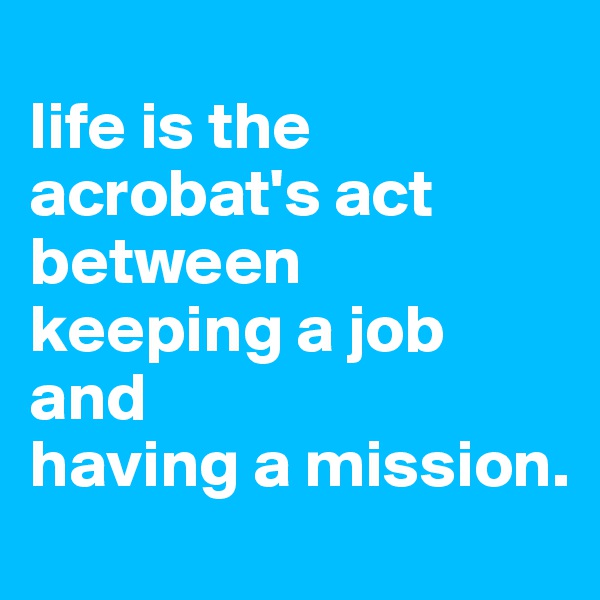 
life is the acrobat's act between 
keeping a job and 
having a mission.