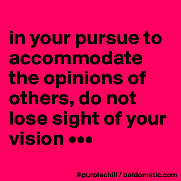 
in your pursue to accommodate the opinions of others, do not lose sight of your vision •••

