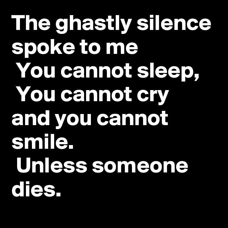 The ghastly silence spoke to me
 You cannot sleep,
 You cannot cry and you cannot smile.
 Unless someone dies.