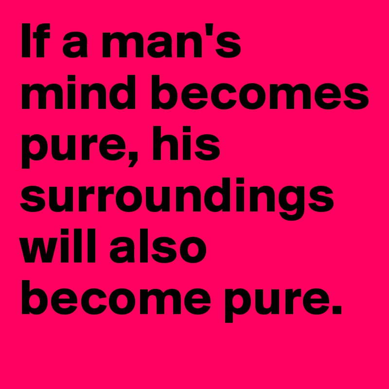 If a man's mind becomes pure, his surroundings will also become pure. 