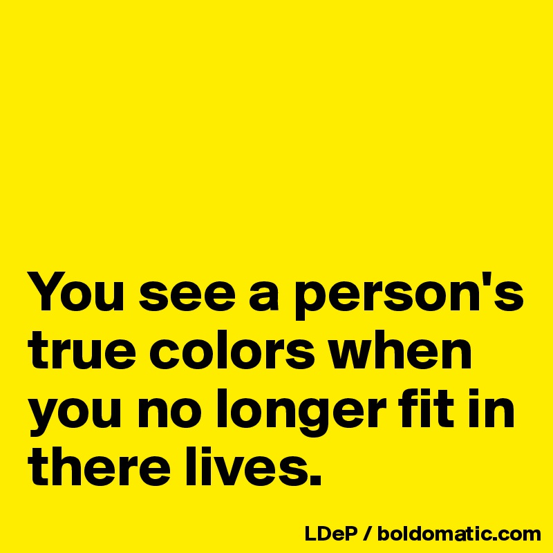 



You see a person's true colors when you no longer fit in there lives. 