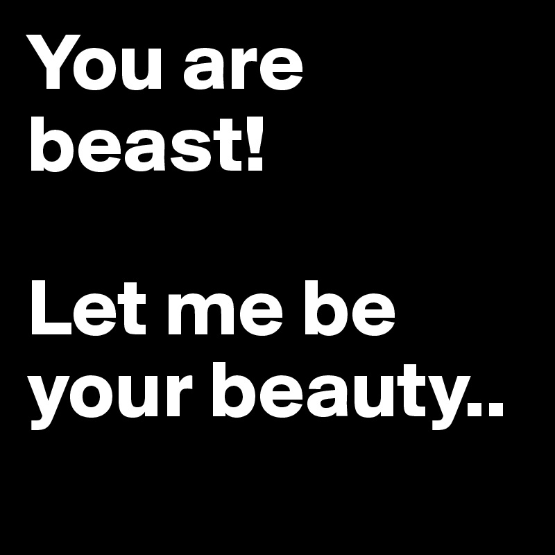 You are beast!

Let me be your beauty..
