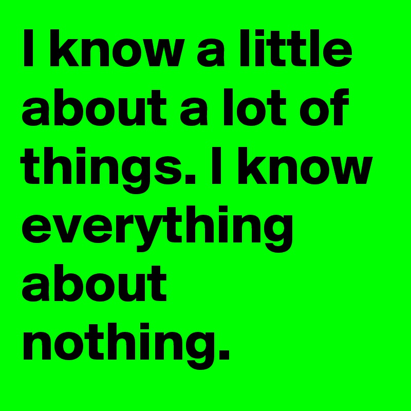 I know a little about a lot of things. I know everything about nothing.