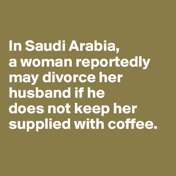 

In Saudi Arabia, 
a woman reportedly may divorce her husband if he 
does not keep her 
supplied with coffee.


