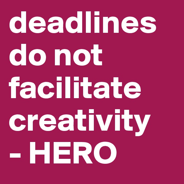deadlines do not facilitate creativity
- HERO