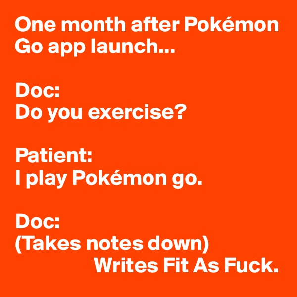 One month after Pokémon Go app launch...

Doc: 
Do you exercise?

Patient: 
I play Pokémon go.

Doc:
(Takes notes down) 
                  Writes Fit As Fuck. 