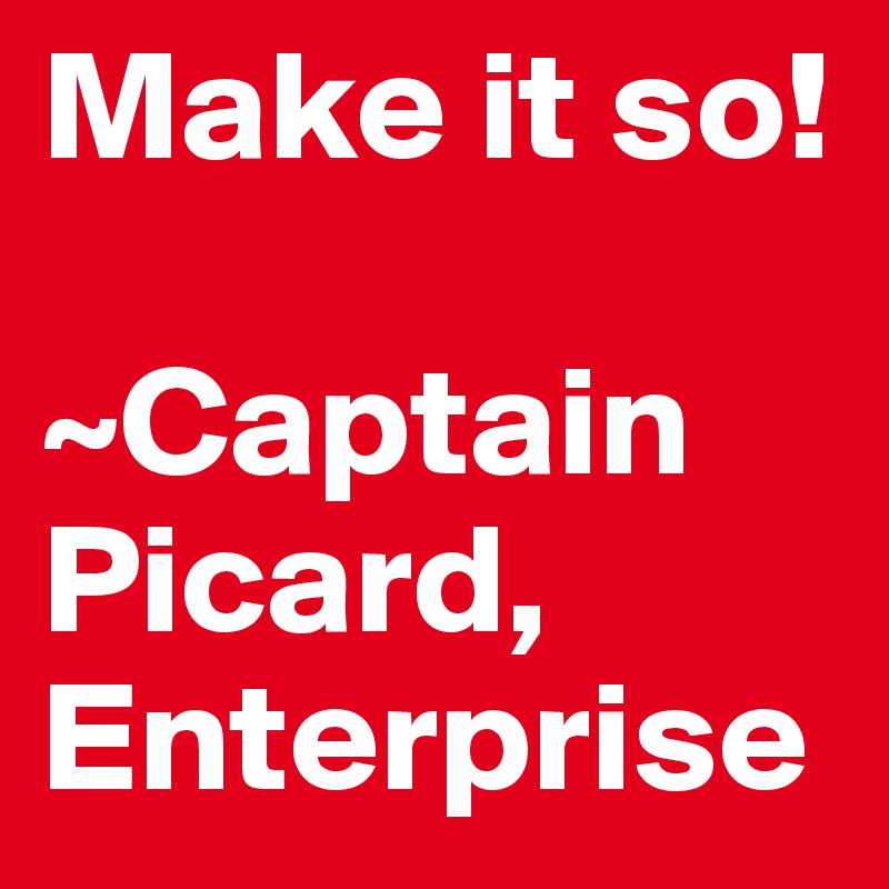 Make it so!

~Captain Picard, Enterprise