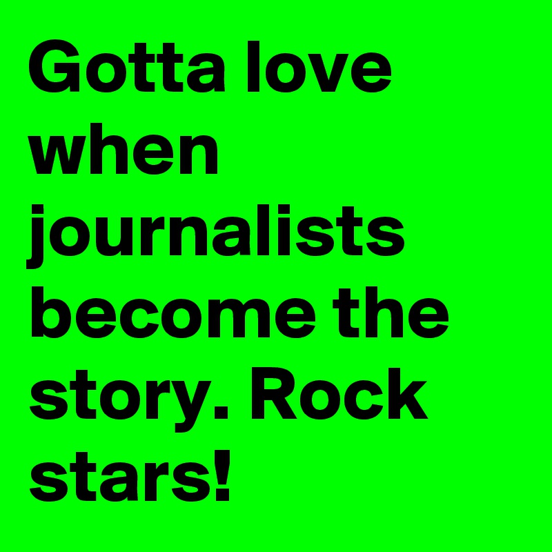 Gotta love when journalists become the story. Rock stars!