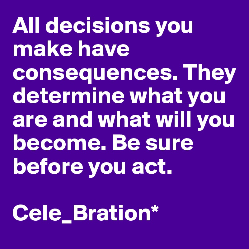 All decisions you make have consequences. They determine what you are and what will you become. Be sure before you act.

Cele_Bration*