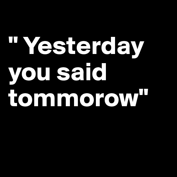 
" Yesterday you said tommorow"

