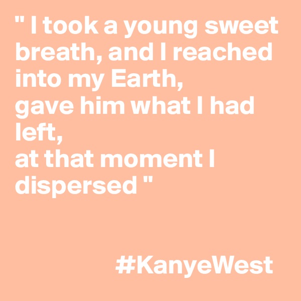 " I took a young sweet breath, and I reached into my Earth,
gave him what I had left,
at that moment I dispersed "


                   #KanyeWest