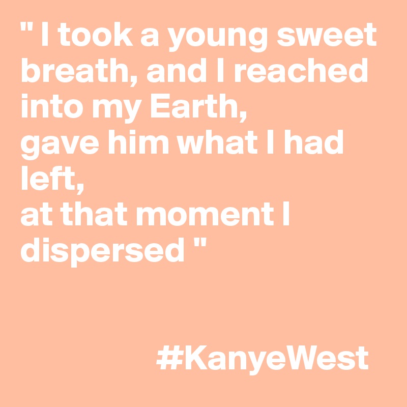 " I took a young sweet breath, and I reached into my Earth,
gave him what I had left,
at that moment I dispersed "


                   #KanyeWest