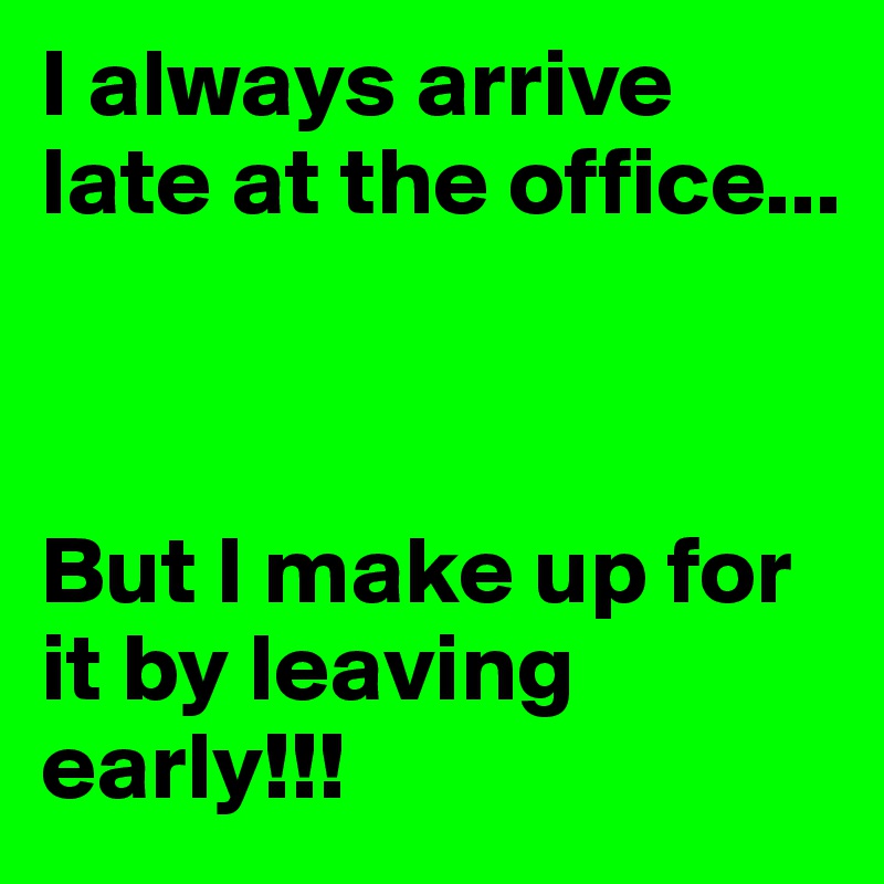 I always arrive late at the office...              



But I make up for it by leaving early!!!