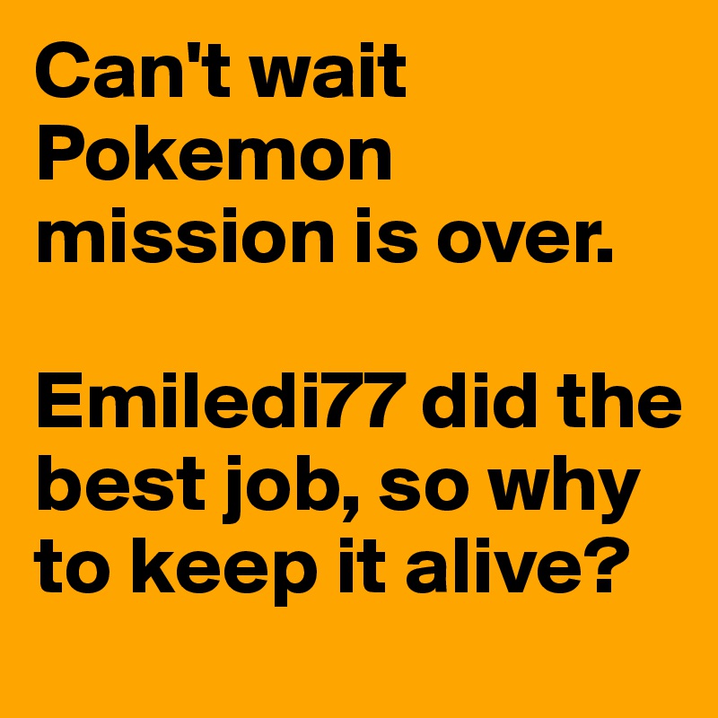 Can't wait Pokemon mission is over.

Emiledi77 did the best job, so why to keep it alive?