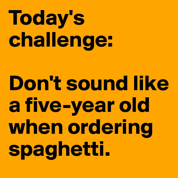 Today's challenge:

Don't sound like a five-year old when ordering spaghetti.