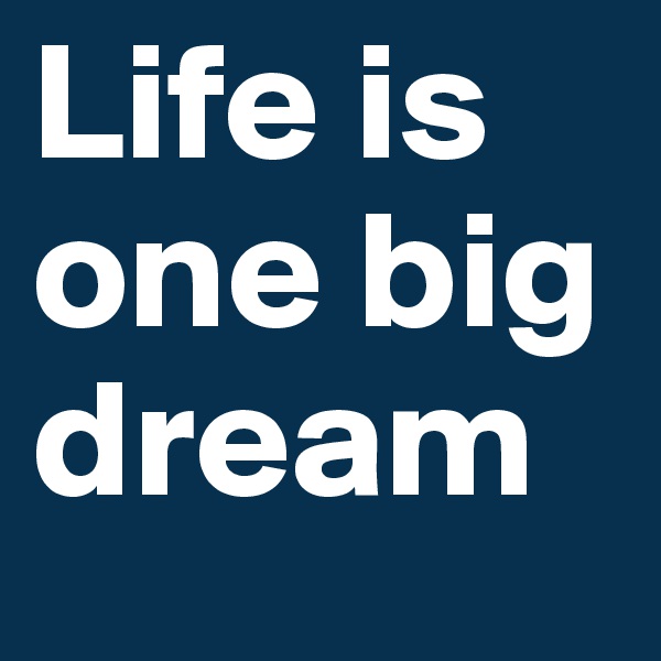 Life is one big dream 