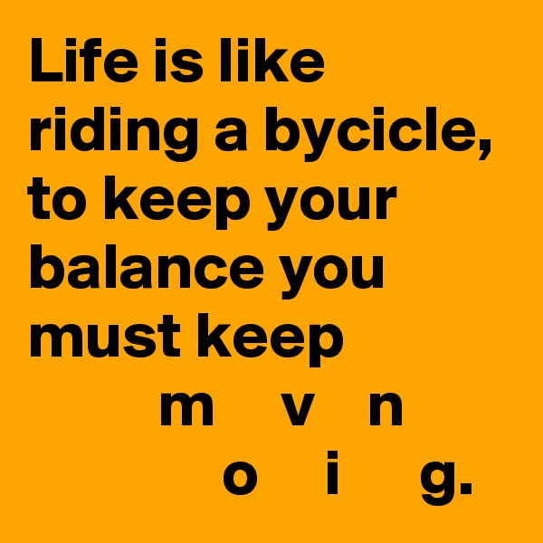 Life is like riding a bycicle, to keep your balance you must keep
          m     v    n
               o     i      g.