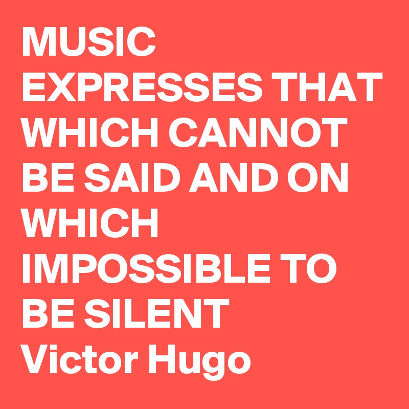 MUSIC EXPRESSES THAT WHICH CANNOT BE SAID AND ON WHICH IMPOSSIBLE TO BE SILENT
Victor Hugo