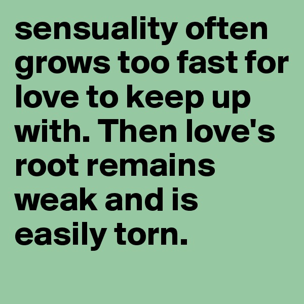 sensuality often grows too fast for love to keep up with. Then love's root remains weak and is easily torn. 
