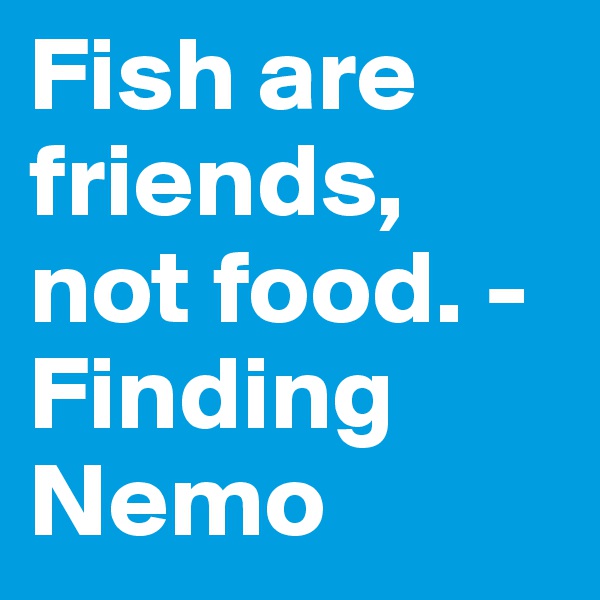 Fish are friends, not food. - Finding Nemo