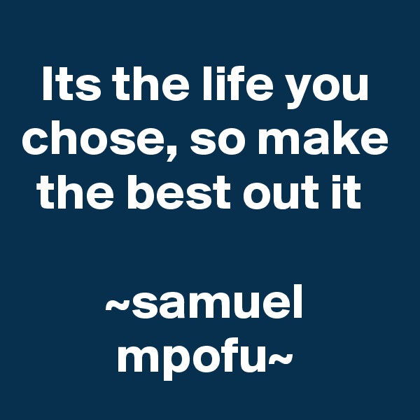 Its the life you chose, so make the best out it 

~samuel mpofu~