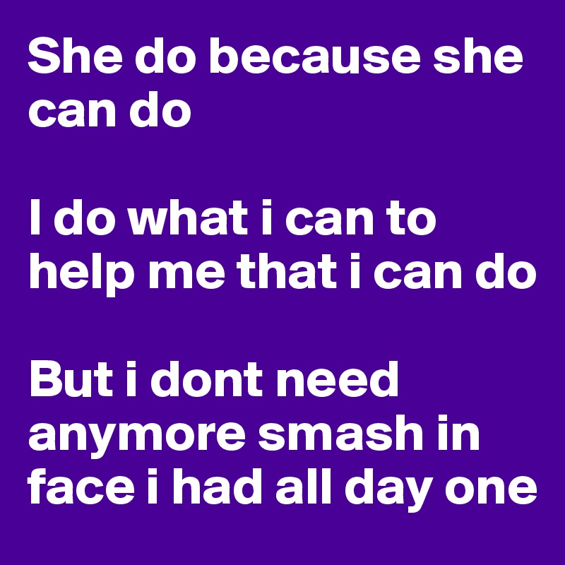 She do because she can do 

I do what i can to help me that i can do 

But i dont need anymore smash in face i had all day one