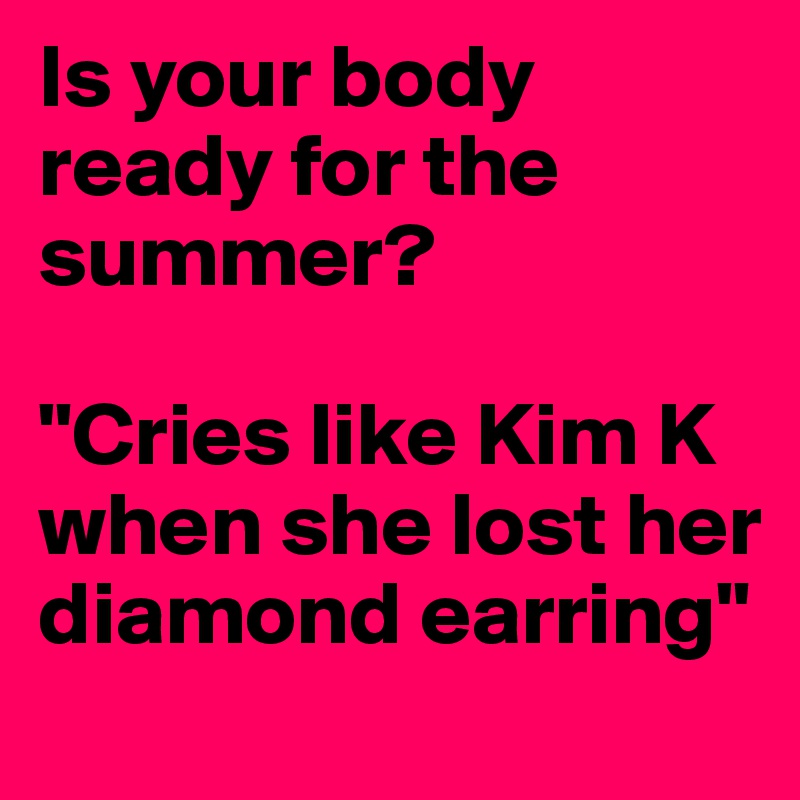 Is your body ready for the summer?

"Cries like Kim K when she lost her diamond earring"