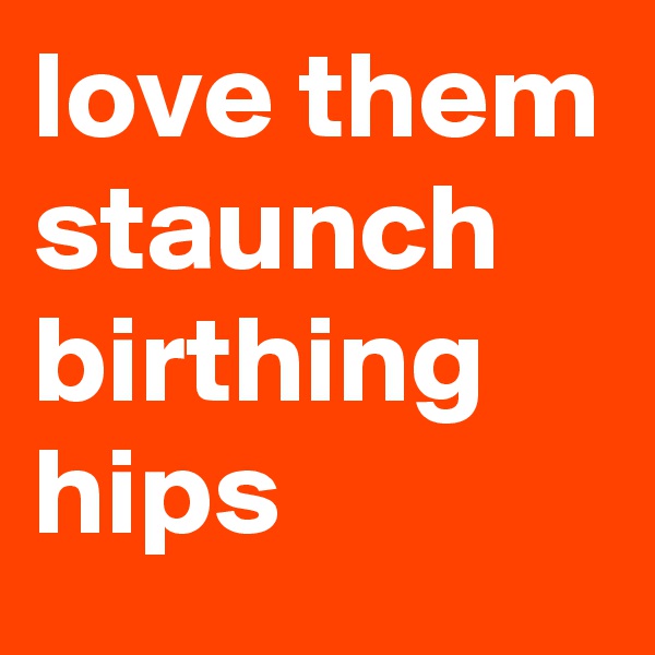 love them
staunch
birthing
hips