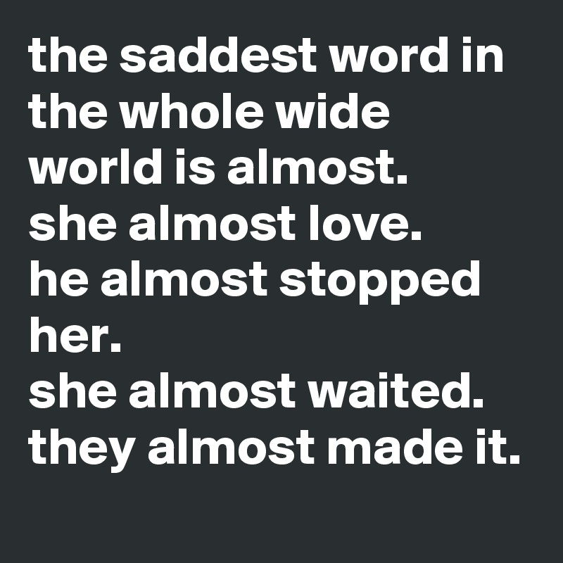 the saddest word in the whole wide world is almost.
she almost love. 
he almost stopped her.
she almost waited.
they almost made it.
