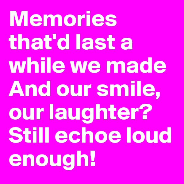Memories that'd last a while we made
And our smile, our laughter?
Still echoe loud enough!