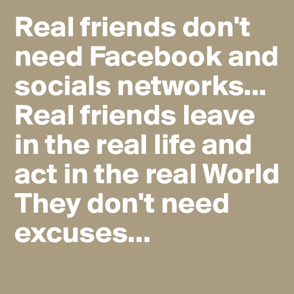 Real friends don't need Facebook and socials networks...
Real friends leave in the real life and act in the real World 
They don't need excuses...
