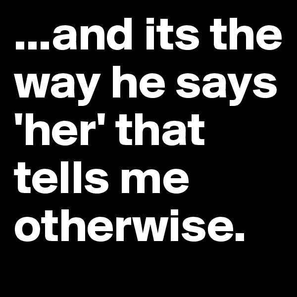 ...and its the way he says 'her' that tells me otherwise.