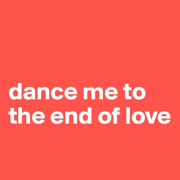 


dance me to the end of love
