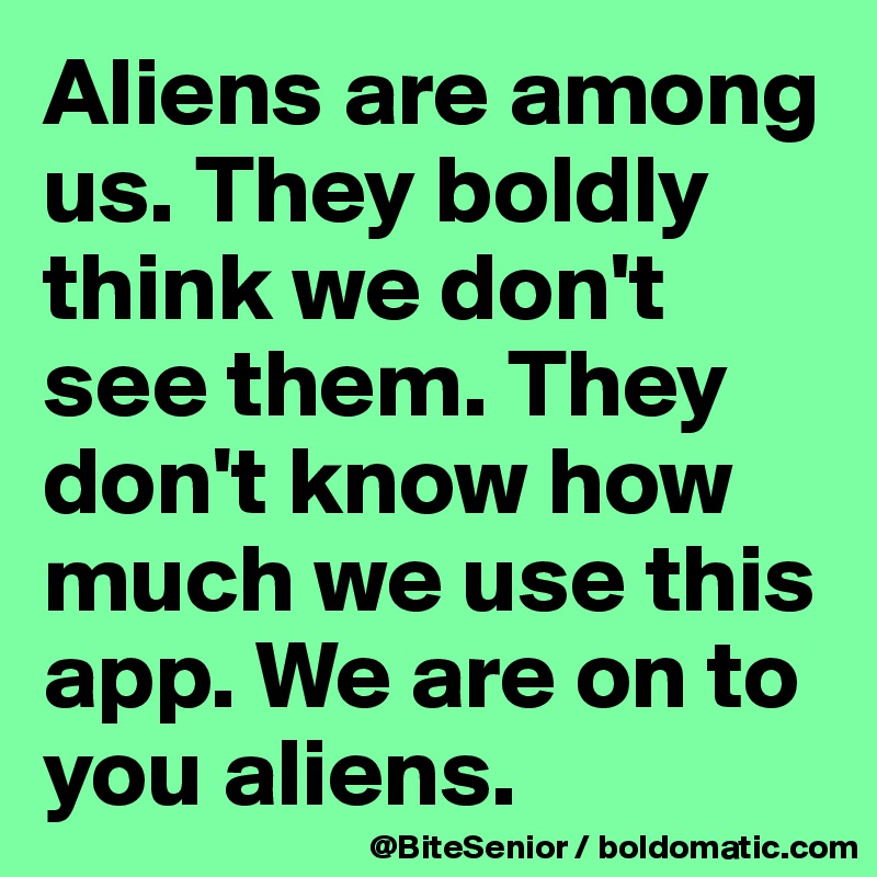 Aliens are among us. They boldly think we don't see them. They don't know how much we use this app. We are on to you aliens. 
