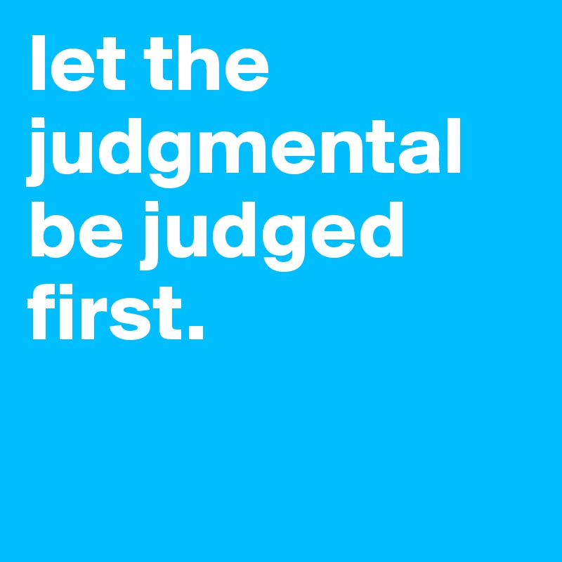 let the judgmental be judged first.

