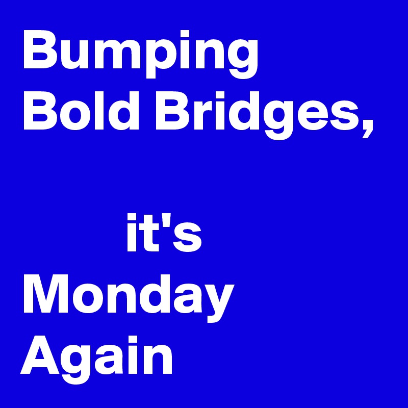 Bumping Bold Bridges, 

         it's  Monday Again