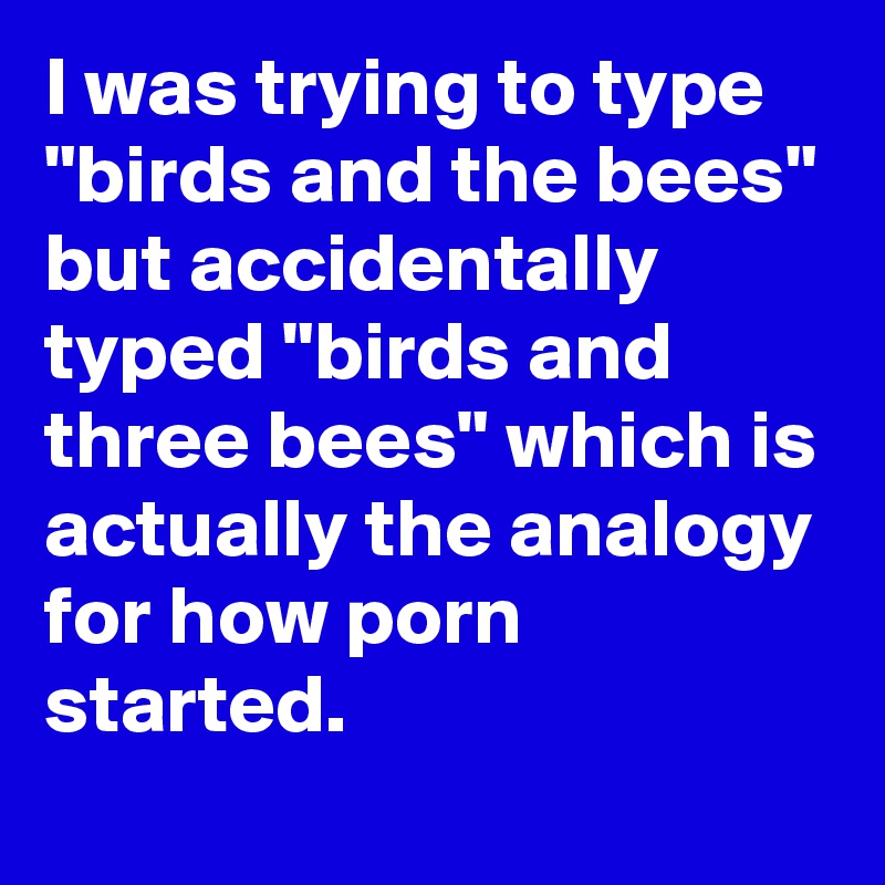 I was trying to type "birds and the bees" but accidentally typed "birds and three bees" which is actually the analogy for how porn started.