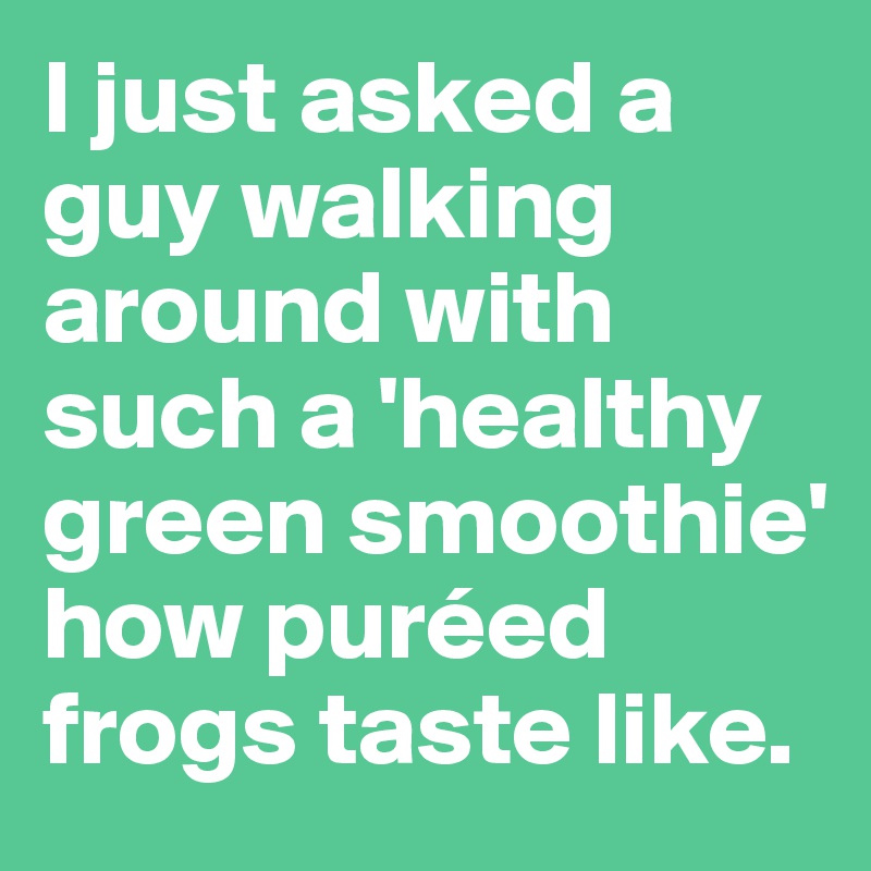 I just asked a guy walking around with such a 'healthy green smoothie' how puréed frogs taste like.
