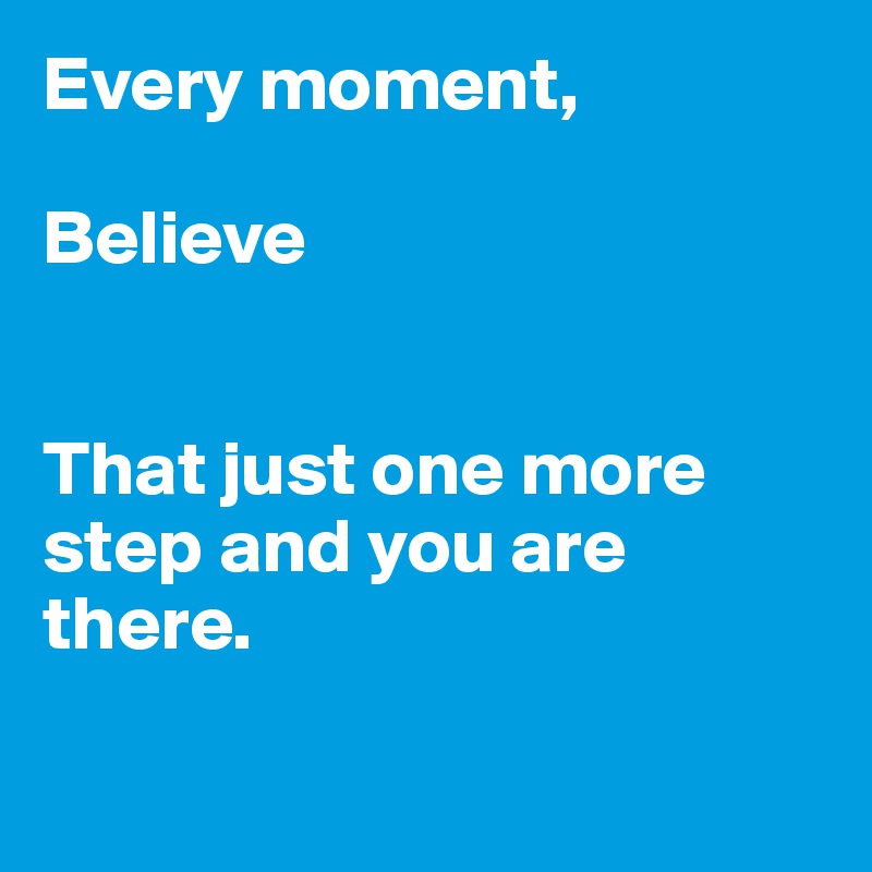 Every moment,

Believe


That just one more step and you are there.

