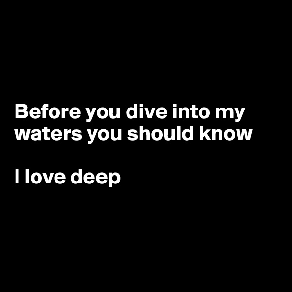 



Before you dive into my waters you should know 

I love deep 



