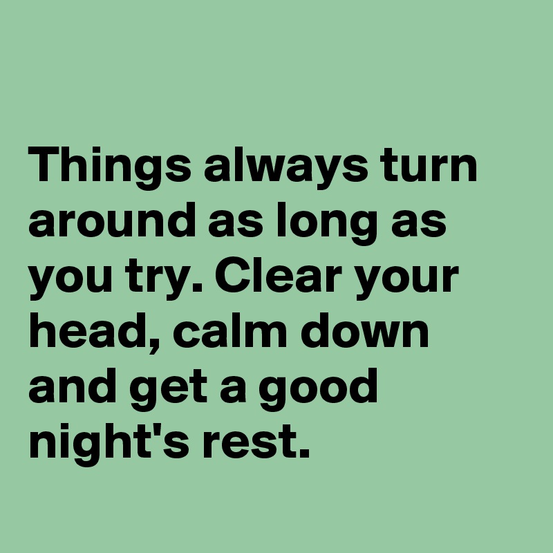 

Things always turn around as long as you try. Clear your head, calm down and get a good night's rest.
